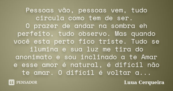 Pessoas vão, pessoas vem, tudo circula como tem de ser. O prazer de andar na sombra eh perfeito, tudo observo. Mas quando você esta perto fico triste. Tudo se i... Frase de Luua Cerqueira.