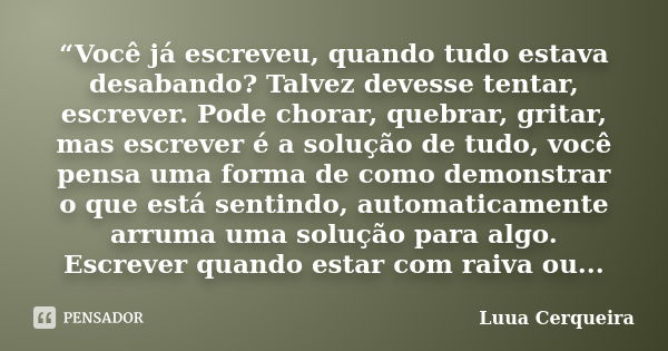 “Você já escreveu, quando tudo estava desabando? Talvez devesse tentar, escrever. Pode chorar, quebrar, gritar, mas escrever é a solução de tudo, você pensa uma... Frase de Luua Cerqueira.