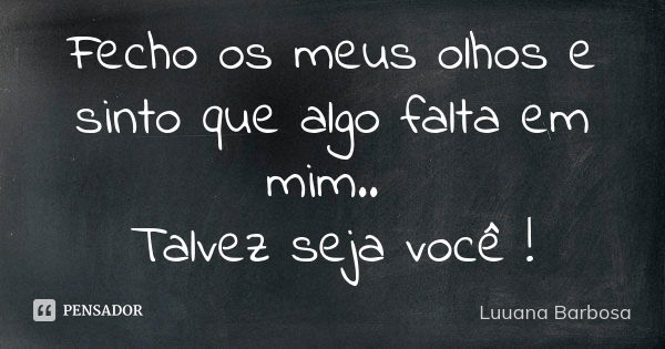 Fecho os meus olhos e sinto que algo falta em mim.. Talvez seja você !... Frase de Luuana Barbosa.