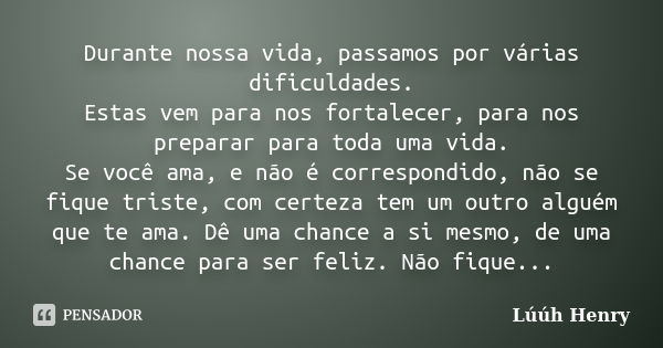 Durante nossa vida, passamos por várias dificuldades. Estas vem para nos fortalecer, para nos preparar para toda uma vida. Se você ama, e não é correspondido, n... Frase de Lúúh Henry.