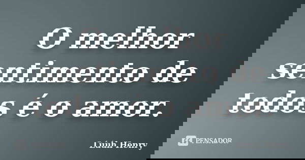 O melhor sentimento de todos é o amor.... Frase de Luuh Henry.
