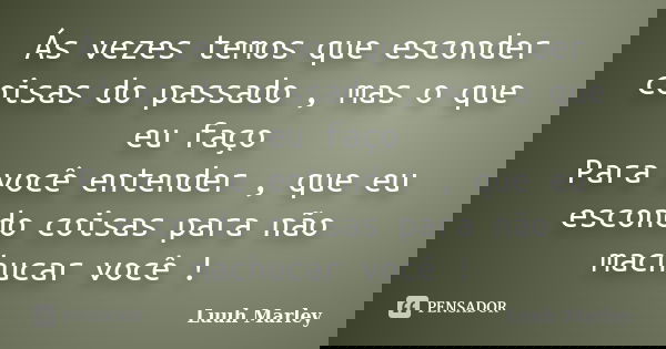 Ás vezes temos que esconder coisas do passado , mas o que eu faço Para você entender , que eu escondo coisas para não machucar você !... Frase de Luuh Marley.