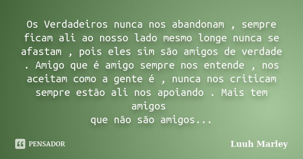 Os Verdadeiros nunca nos abandonam , sempre ficam ali ao nosso lado mesmo longe nunca se afastam , pois eles sim são amigos de verdade . Amigo que é amigo sempr... Frase de Luuh Marley.