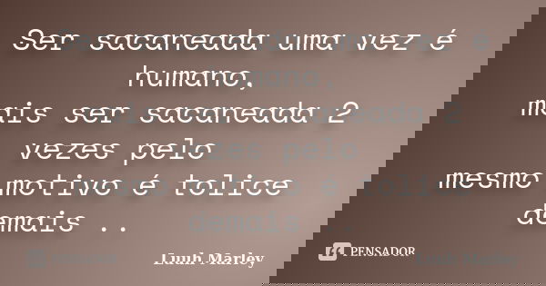 Ser sacaneada uma vez é humano, mais ser sacaneada 2 vezes pelo mesmo motivo é tolice demais ..... Frase de Luuh Marley.