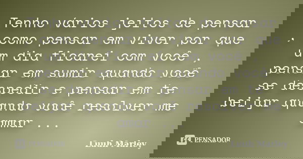 Tenho vários jeitos de pensar , como pensar em viver por que um dia ficarei com você , pensar em sumir quando você se despedir e pensar em te beijar quando você... Frase de Luuh Marley.