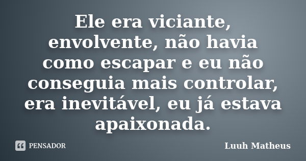 Ele era viciante, envolvente, não havia como escapar e eu não conseguia mais controlar, era inevitável, eu já estava apaixonada.... Frase de Luuh Matheus.