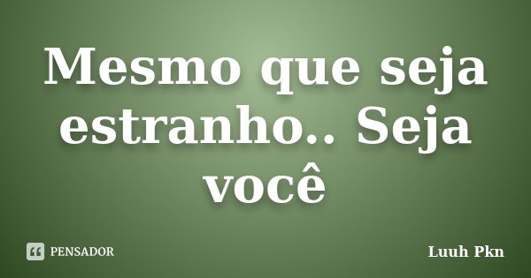 Mesmo que seja estranho.. Seja você... Frase de Luuh Pkn.