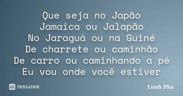 Que seja no Japão Jamaica ou Jalapão No Jaraguá ou na Guiné De charrete ou caminhão De carro ou caminhando a pé Eu vou onde você estiver... Frase de Luuh Pkn.