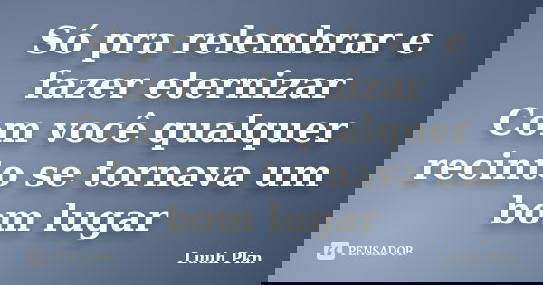 Só pra relembrar e fazer eternizar Com você qualquer recinto se tornava um bom lugar... Frase de Luuh Pkn.
