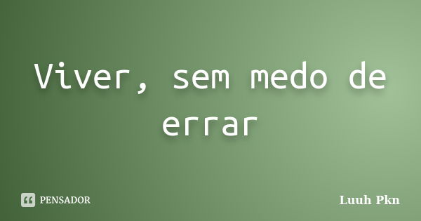 Viver, sem medo de errar... Frase de Luuh Pkn.