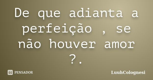 De que adianta a perfeição , se não houver amor ?.... Frase de LuuhColognesi.