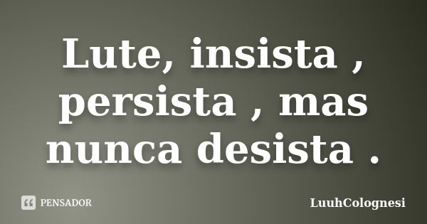 Insista, persista, mas nunca desista, pois um dia você conquista.