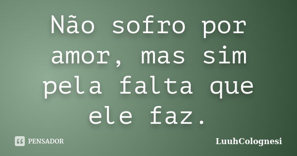 Não sofro por amor, mas sim pela falta que ele faz.... Frase de LuuhColognesi.