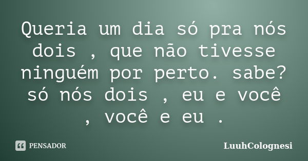 Queria um dia só pra nós dois , que não tivesse ninguém por perto. sabe? só nós dois , eu e você , você e eu .... Frase de LuuhColognesi.