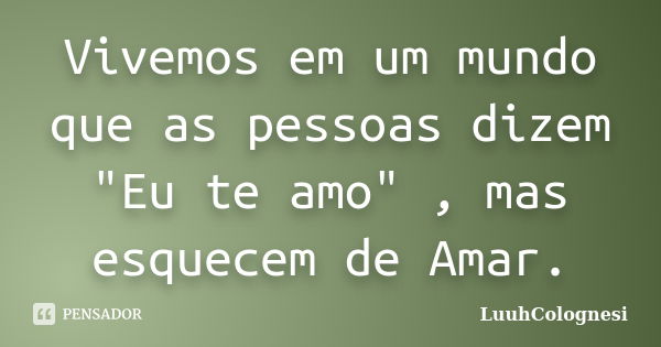 Vivemos em um mundo que as pessoas dizem "Eu te amo" , mas esquecem de Amar.... Frase de LuuhColognesi.