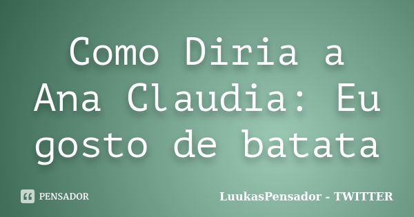 Como Diria a Ana Claudia: Eu gosto de batata... Frase de LuukasPensador - TWITTER.