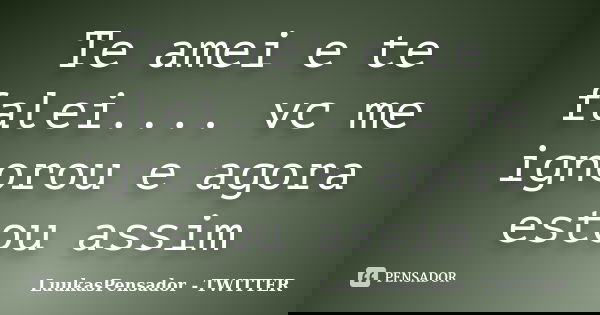 Te amei e te falei.... vc me ignorou e agora estou assim... Frase de LuukasPensador - TWITTER.