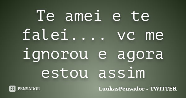 Te amei e te falei.... vc me ignorou e agora estou assim... Frase de LuukasPensador - TWITTER.