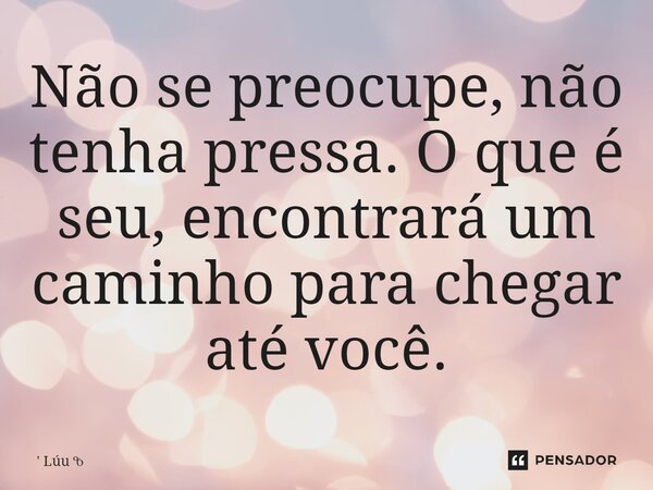 Não se preocupe, não tenha pressa. O que é seu, encontrará um caminho para chegar até você.⁠... Frase de Lúu.