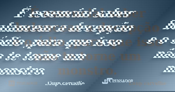 É essencial saber balancear a decepção e o ódio ,para que isso não te torne um monstro.... Frase de Luup Carvalho.