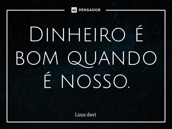 ⁠Dinheiro é bom quando é nosso.... Frase de Luuz davi.