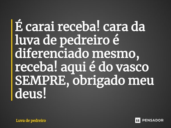 É carai receba! cara da luva de pedreiro é diferenciado mesmo, receba! aqui é do vasco SEMPRE, obrigado meu deus!... Frase de Luva de pedreiro.