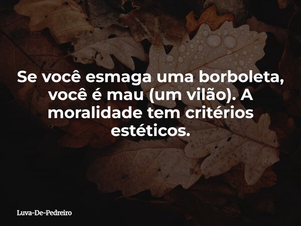 Se você esmaga uma borboleta, você é mau (um vilão). A moralidade tem critérios estéticos.... Frase de Luva-De-Pedreiro.