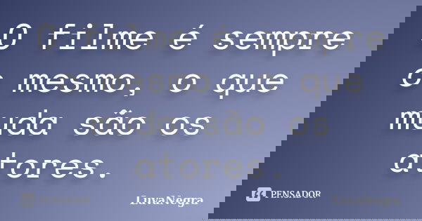 O filme é sempre o mesmo, o que muda são os atores.... Frase de LuvaNegra.