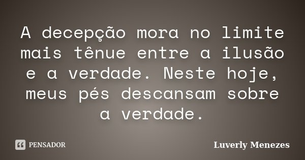 A decepção mora no limite mais tênue entre a ilusão e a verdade. Neste hoje, meus pés descansam sobre a verdade.... Frase de Luverly Menezes.
