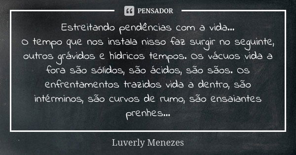 Estreitando pendências com a vida... O tempo que nos instala nisso faz surgir no seguinte, outros grávidos e hídricos tempos. Os vácuos vida a fora são sólidos,... Frase de Luverly Menezes..