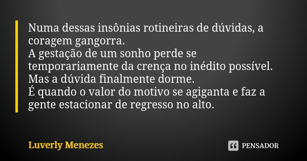 Numa dessas insônias rotineiras de dúvidas, a coragem gangorra. A gestação de um sonho perde se temporariamente da crença no inédito possível. Mas a dúvida fina... Frase de Luverly Menezes..