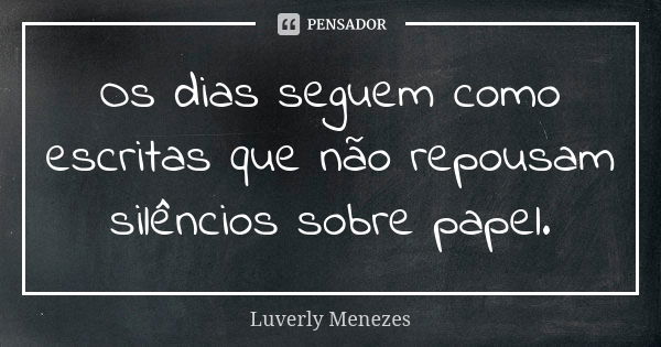 Os dias seguem como escritas que não repousam silêncios sobre papel.... Frase de Luverly Menezes..