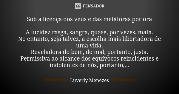 Sob a licença dos véus e das metáforas por ora A lucidez rasga, sangra, quase, por vezes, mata. No entanto, seja talvez, a escolha mais libertadora de uma vida.... Frase de Luverly Menezes..