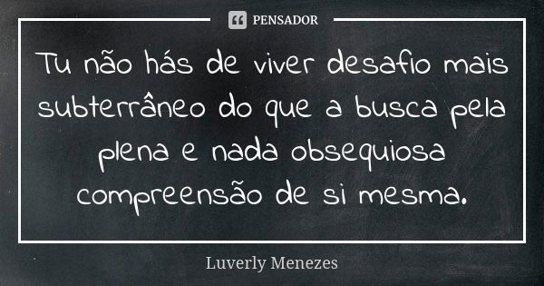 Tu não hás de viver desafio mais subterrâneo do que a busca pela plena e nada obsequiosa compreensão de si mesma.... Frase de Luverly Menezes..