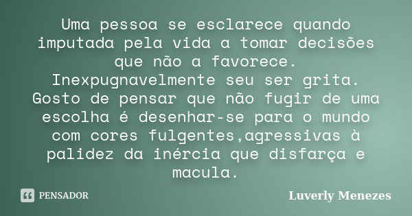 Uma pessoa se esclarece quando imputada pela vida a tomar decisões que não a favorece. Inexpugnavelmente seu ser grita. Gosto de pensar que não fugir de uma esc... Frase de Luverly Menezes.