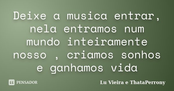 Deixe a musica entrar, nela entramos num mundo inteiramente nosso , criamos sonhos e ganhamos vida... Frase de Lu Vieira e ThataPerrony.