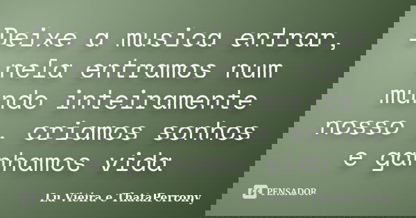 Deixe a musica entrar, nela entramos num mundo inteiramente nosso , criamos sonhos e ganhamos vida... Frase de Lu Vieira e ThataPerrony.