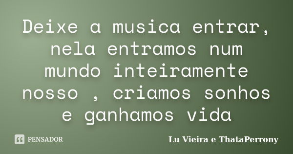 Deixe a musica entrar, nela entramos num mundo inteiramente nosso , criamos sonhos e ganhamos vida... Frase de Lu Vieira e ThataPerrony.