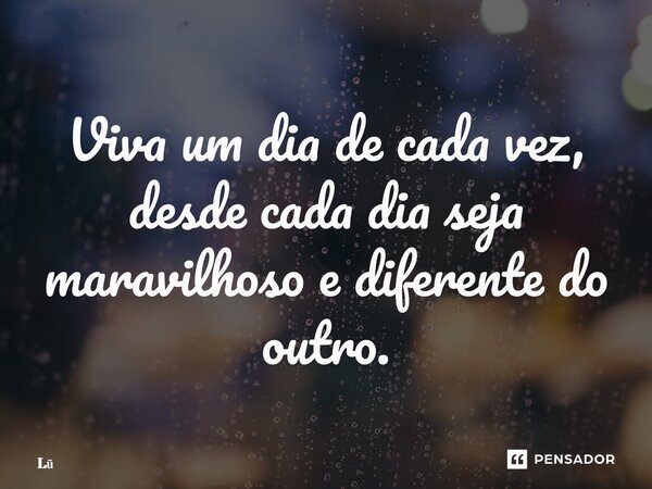 ⁠Viva um dia de cada vez, desde cada dia seja maravilhoso e diferente do outro.... Frase de Lú.