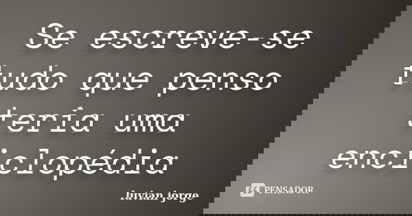 Se escreve-se tudo que penso teria uma enciclopédia... Frase de Luvian Jorge.