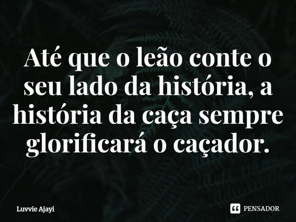 ⁠Até que o leão conte o seu lado da história, a história da caça sempre glorificará o caçador.... Frase de Luvvie Ajayi.