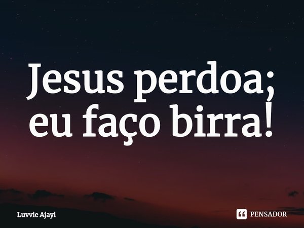 ⁠Jesus perdoa; eu faço birra!... Frase de Luvvie Ajayi.