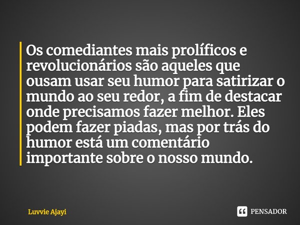 ⁠Os comediantes mais prolíficos e revolucionários são aqueles que ousam usar seu humor para satirizar o mundo ao seu redor, a fim de destacar onde precisamos fa... Frase de Luvvie Ajayi.