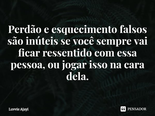 ⁠Perdão e esquecimento falsos são inúteis se você sempre vai ficar ressentido com essa pessoa, ou jogar isso na cara dela.... Frase de Luvvie Ajayi.