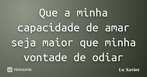 Que a minha capacidade de amar seja maior que minha vontade de odiar... Frase de Lu Xavier.