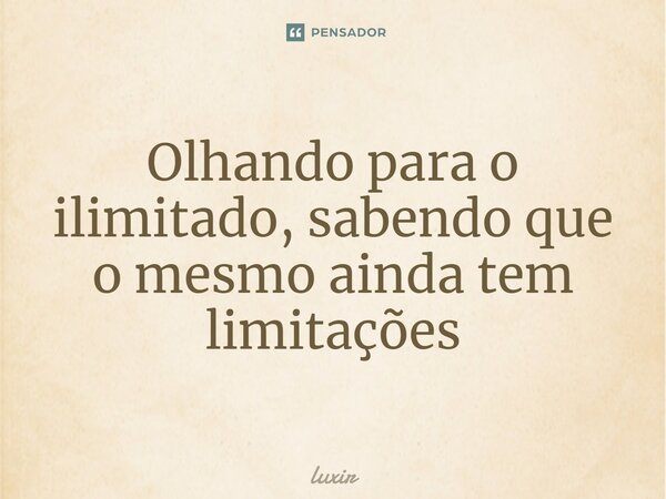 Olhando para o ilimitado, sabendo que o mesmo ainda tem limitações⁠... Frase de luxir.
