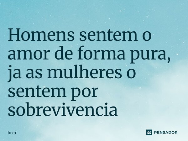 Homens sentem o amor de forma pura, ja as mulheres o sentem por sobrevivência⁠... Frase de luxo.