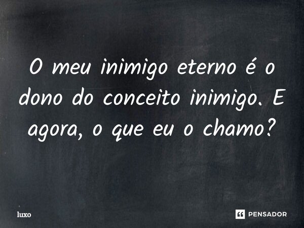 O meu inimigo eterno é o dono do conceito inimigo. E agora, o que eu o chamo?... Frase de luxo.