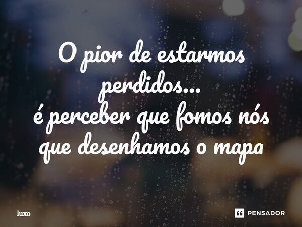 ⁠O pior de estarmos perdidos… é perceber que fomos nós que desenhamos o mapa... Frase de luxo.