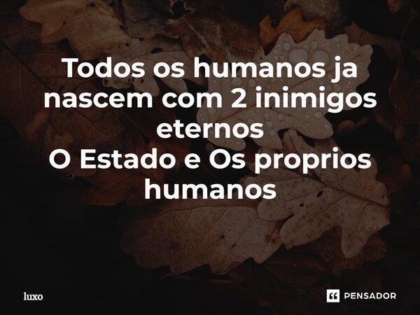 Todos os humanos já nascem com 2 inimigos eternos O Estado e Os próprios humanos ⁠... Frase de luxo.